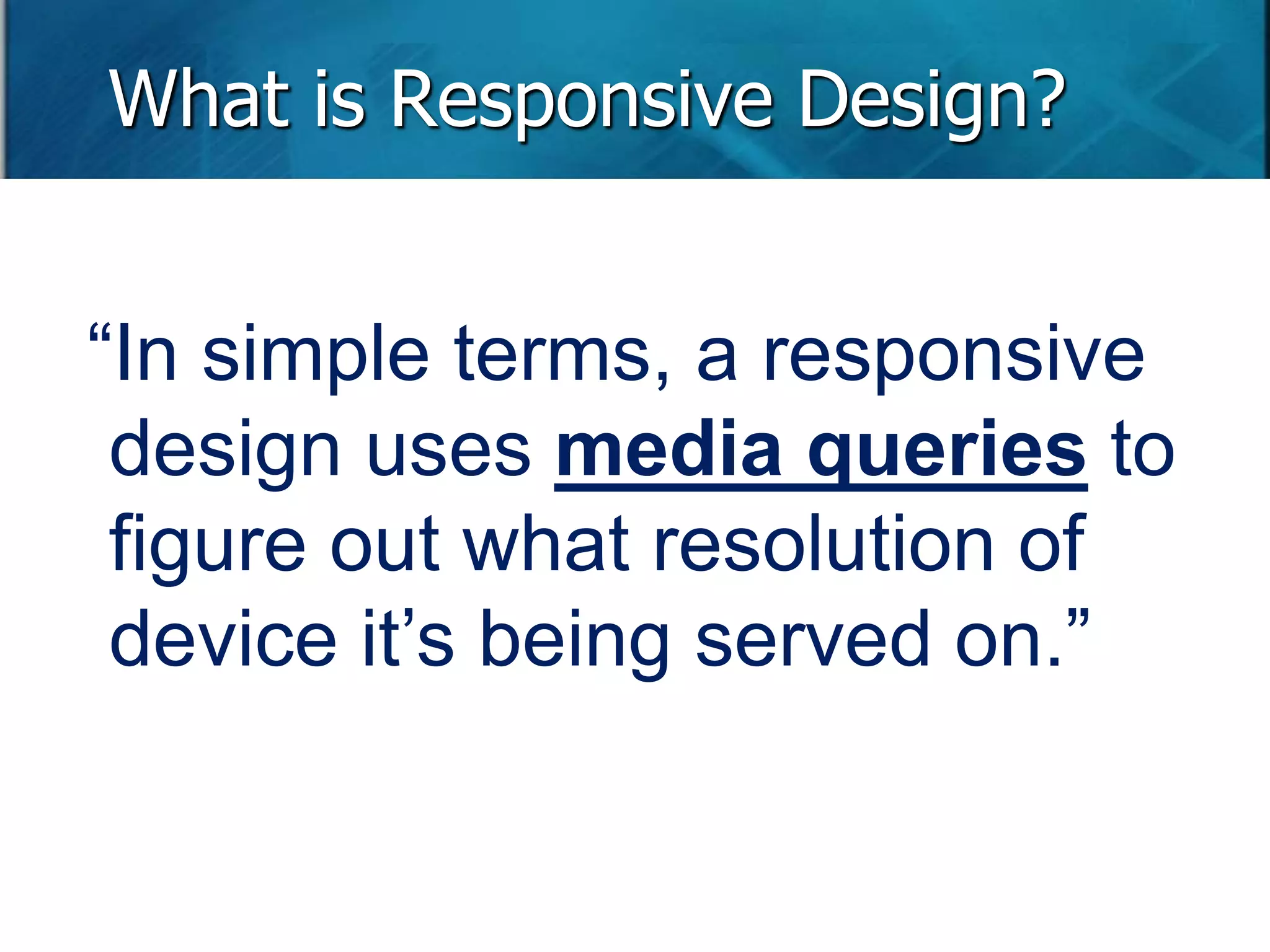 What is Responsive Design? 
“In simple terms, a responsive 
design uses media queries to 
figure out what resolution of 
device it’s being served on.” 
 