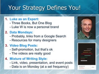 Your Strategy Defines You! 
1. Luke as an Expert: 
- Three Books, But One Blog 
- Luke W is now a personal brand 
2. Data Mondays: 
- Probably, links from a Google Search 
- Resources for many designers 
3. Video Blog Posts: 
- Self-promotion, but that’s ok 
- The videos are really good 
4. Mixture of Writing Style: 
- Link, video, presentation, and event posts 
- Data is on Monday (at a set frequency) 
 