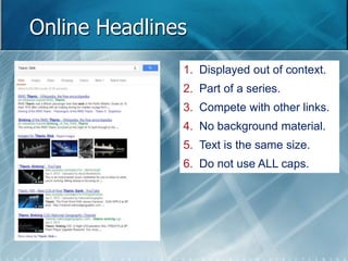 Online Headlines 
1. Displayed out of context. 
2. Part of a series. 
3. Compete with other links. 
4. No background material. 
5. Text is the same size. 
6. Do not use ALL caps. 
 