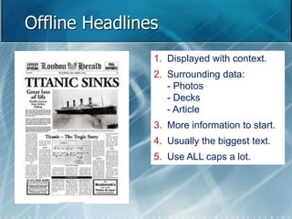 Offline Headlines 
1. Displayed with context. 
2. Surrounding data: 
- Photos 
- Decks 
- Article 
3. More information to start. 
4. Usually the biggest text. 
5. Use ALL caps a lot. 
 