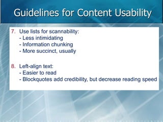 Guidelines for Content Usability 
7. Use lists for scannability: 
- Less intimidating 
- Information chunking 
- More succinct, usually 
8. Left-align text: 
- Easier to read 
- Blockquotes add credibility, but decrease reading speed 
 