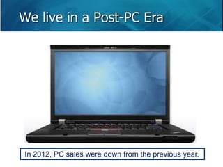 We live in a Post-PC Era 
In 2012, PC sales were down from the previous year. 
 