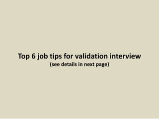 Top 6 job tips for validation interview
(see details in next page)
 
