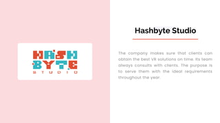Hashbyte Studio
The company makes sure that clients can
obtain the best VR solutions on time. Its team
always consults with clients. The purpose is
to serve them with the ideal requirements
throughout the year.
 