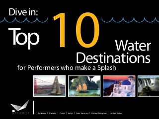 Dive in:

T
op

10

Water
Destinations
for Performers who make a Splash

Australia | Canada | China | India | Latin America | United Kingdom | United States

 