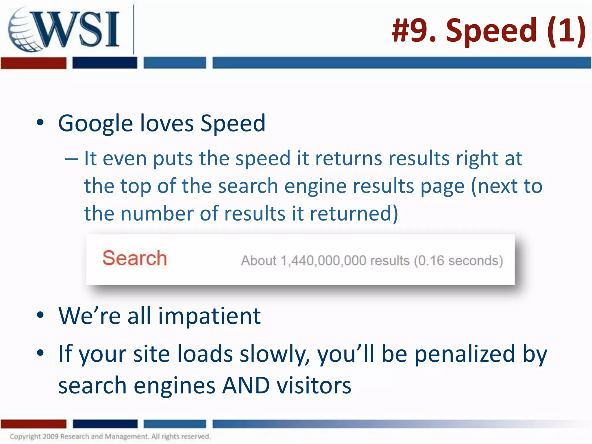 #9. Speed (1)

• Google loves Speed
  – It even puts the speed it returns results right at
    the top of the search engine results page (next to
    the number of results it returned)



• We’re all impatient
• If your site loads slowly, you’ll be penalized by
  search engines AND visitors
 