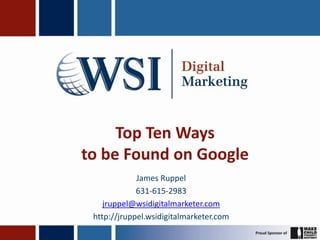 Top Ten Ways
to be Found on Google
             James Ruppel
             631-615-2983
    jruppel@wsidigitalmarketer.com
 http://jruppel.wsidigitalmarketer.com
 