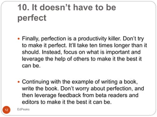 10. It doesn’t have to be
perfect
 Finally, perfection is a productivity killer. Don’t try
to make it perfect. It’ll take...