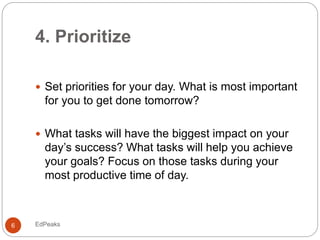 4. Prioritize
 Set priorities for your day. What is most important
for you to get done tomorrow?
 What tasks will have t...