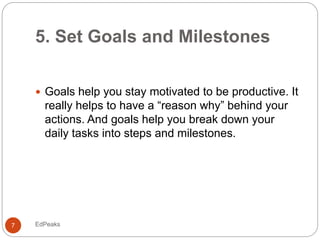 5. Set Goals and Milestones
 Goals help you stay motivated to be productive. It
really helps to have a “reason why” behin...