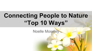 Connecting People to Nature
“Top 10 Ways”
Noelle Moseley
 