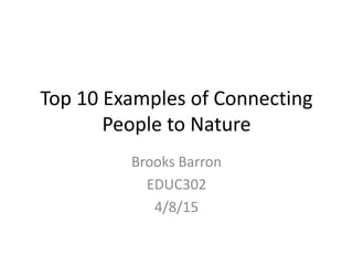 Top 10 Examples of Connecting
People to Nature
Brooks Barron
EDUC302
4/8/15
 
