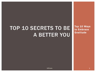 Top 10 Ways
to Embrace
Gratitude
TOP 10 SECRETS TO BE
A BETTER YOU
1EdPeaks
 