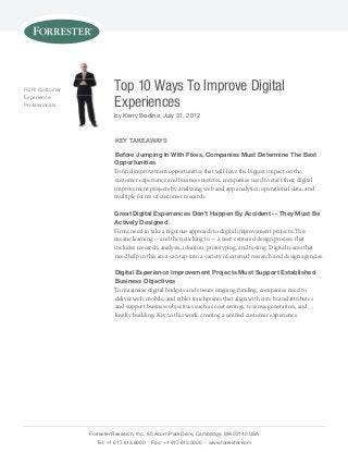 FOR: Customer             Top 10 Ways To Improve Digital
Experience
professionals             Experiences
                          by Kerry Bodine, July 31, 2012


                          Key TaKeaWays

                          Before Jumping in With Fixes, companies must determine The Best
                          opportunities
                          To find improvement opportunities that will have the biggest impact on the
                          customer experience and business metrics, companies need to start their digital
                          improvement projects by analyzing web and app analytics, operational data, and
                          multiple forms of customer research.

                          great digital experiences don’t happen By accident -- They must Be
                          actively designed
                          Firms need to take a rigorous approach to digital improvement projects. This
                          means learning -- and then sticking to -- a user-centered design process that
                          includes research, analysis, ideation, prototyping, and testing. Digital teams that
                          need help in this area can tap into a variety of external research and design agencies.

                          digital experience improvement projects must support established
                          Business objectives
                          To maximize digital budgets and ensure ongoing funding, companies need to
                          deliver web, mobile, and tablet touchpoints that align with core brand attributes
                          and support business objectives such as cost savings, revenue generation, and
                          loyalty building. Key to this work: creating a unified customer experience.




                Forrester Research, Inc., 60 Acorn park Drive, Cambridge, mA 02140 UsA
                   Tel: +1 617.613.6000 | Fax: +1 617.613.5000 | www.forrester.com
 