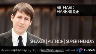 RICHARD
HARBRIDGE
My twitter is @RHarbridge, my blog is at http://RHarbridge.com, and I work at
SPEAKER | AUTHOR | SUPER FRIENDLY
 
