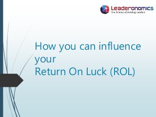 How you can influence
your
Return On Luck (ROL)
 