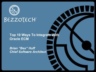 Top 10 Ways To Integrate With Oracle ECM Brian “Bex” Huff Chief Software Architect 