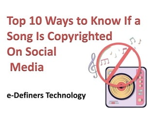 Top 10 Ways to Know If a
Song Is Copyrighted
On Social
Media
e-Definers Technology
 