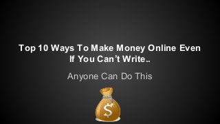 Top 10 Ways To Make Money Online Even
If You Can’t Write..
Anyone Can Do This
 