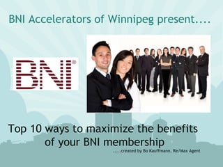 Direct Cell # (204) 333-2202 Twitter: @ bokauffmann
Facebook: facebook.com/winnipeghomefinder Blog: blog.winnipeghomefinder.com
Email: boknowshomes@gmail.com web: WinnipegHomeFinder.com
BNI Accelerators of Winnipeg present....
Top 10 ways to maximize the benefits
of your BNI membership
.....created by Bo Kauffmann, Re/Max Agent
 