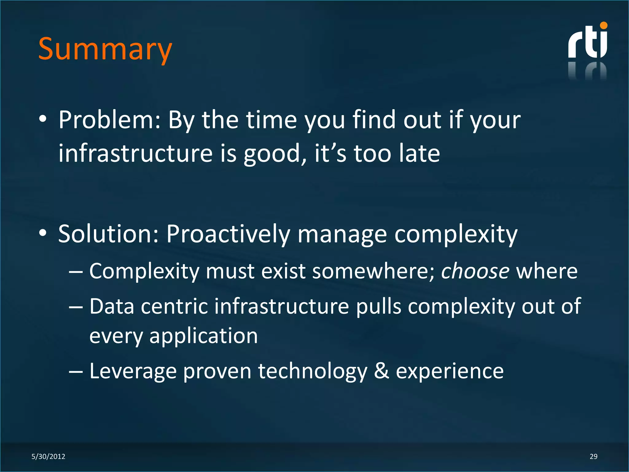Summary
 • Problem: By the time you find out if your
   infrastructure is good, it’s too late

 • Solution: Proactively manage complexity
            – Complexity must exist somewhere; choose where
            – Data centric infrastructure pulls complexity out of
              every application
            – Leverage proven technology & experience


5/30/2012                                                           29
 