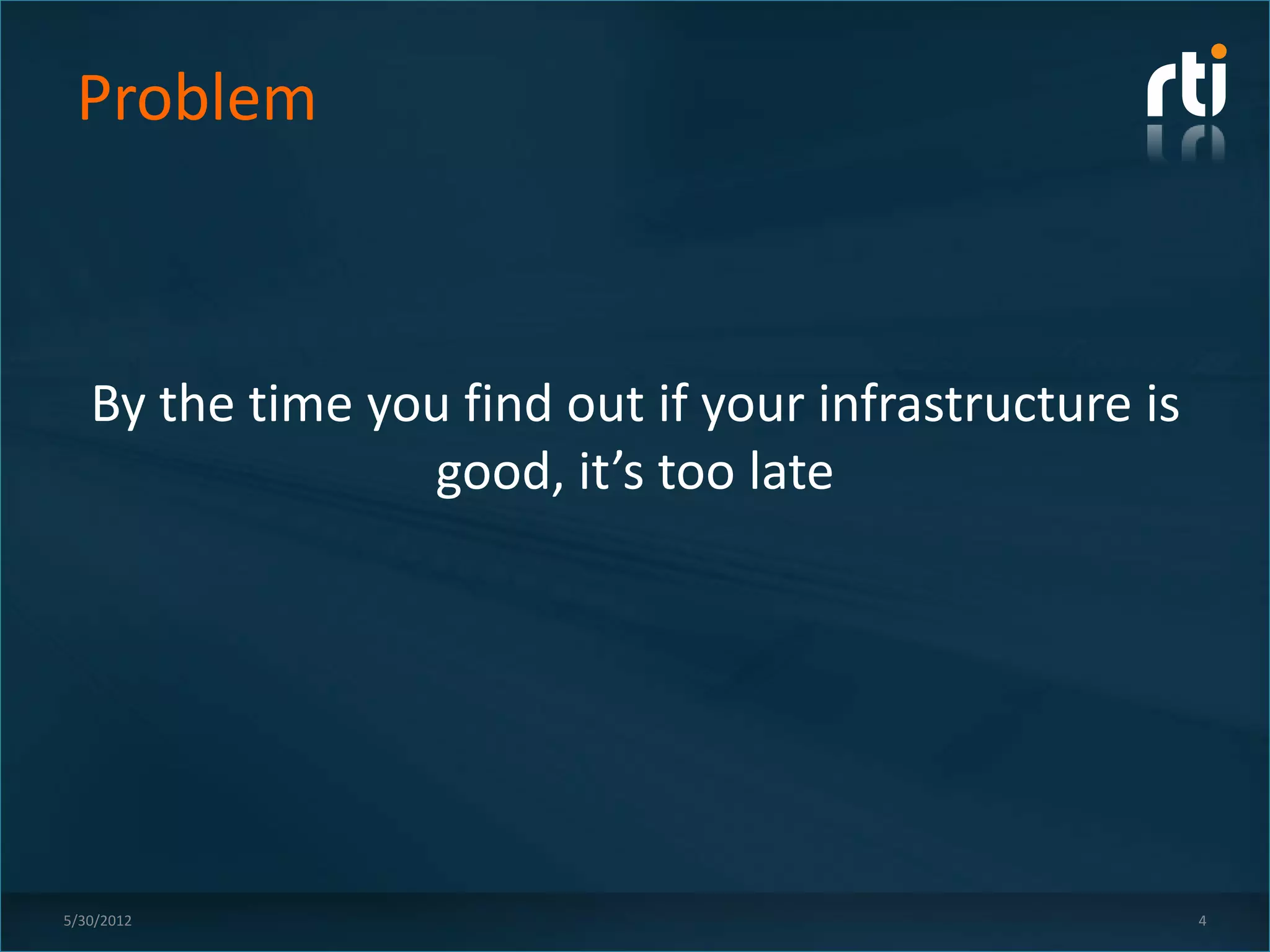 Problem



   By the time you find out if your infrastructure is
                 good, it’s too late




5/30/2012                                               4
 