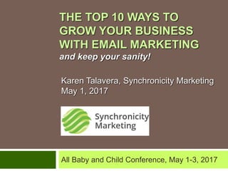 THE TOP 10 WAYS TO
GROW YOUR BUSINESS
WITH EMAIL MARKETING
and keep your sanity!
Karen Talavera, Synchronicity Marketing
May 1, 2017
All Baby and Child Conference, May 1-3, 2017
 