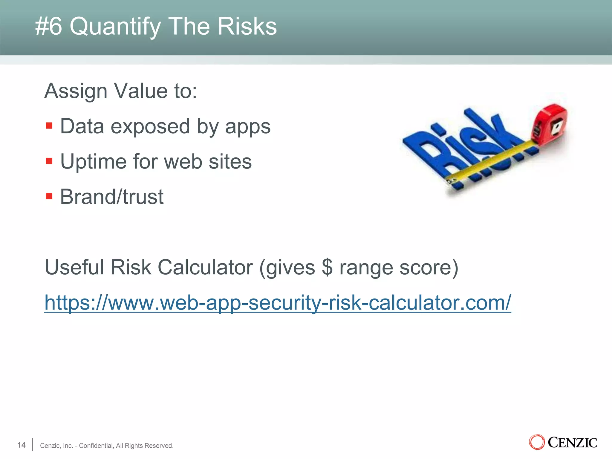 #6 Quantify The Risks
Assign Value to:
 Data exposed by apps
 Uptime for web sites
 Brand/trust
Useful Risk Calculator (gives $ range score)
https://www.web-app-security-risk-calculator.com/
14 Cenzic, Inc. - Confidential, All Rights Reserved.
 