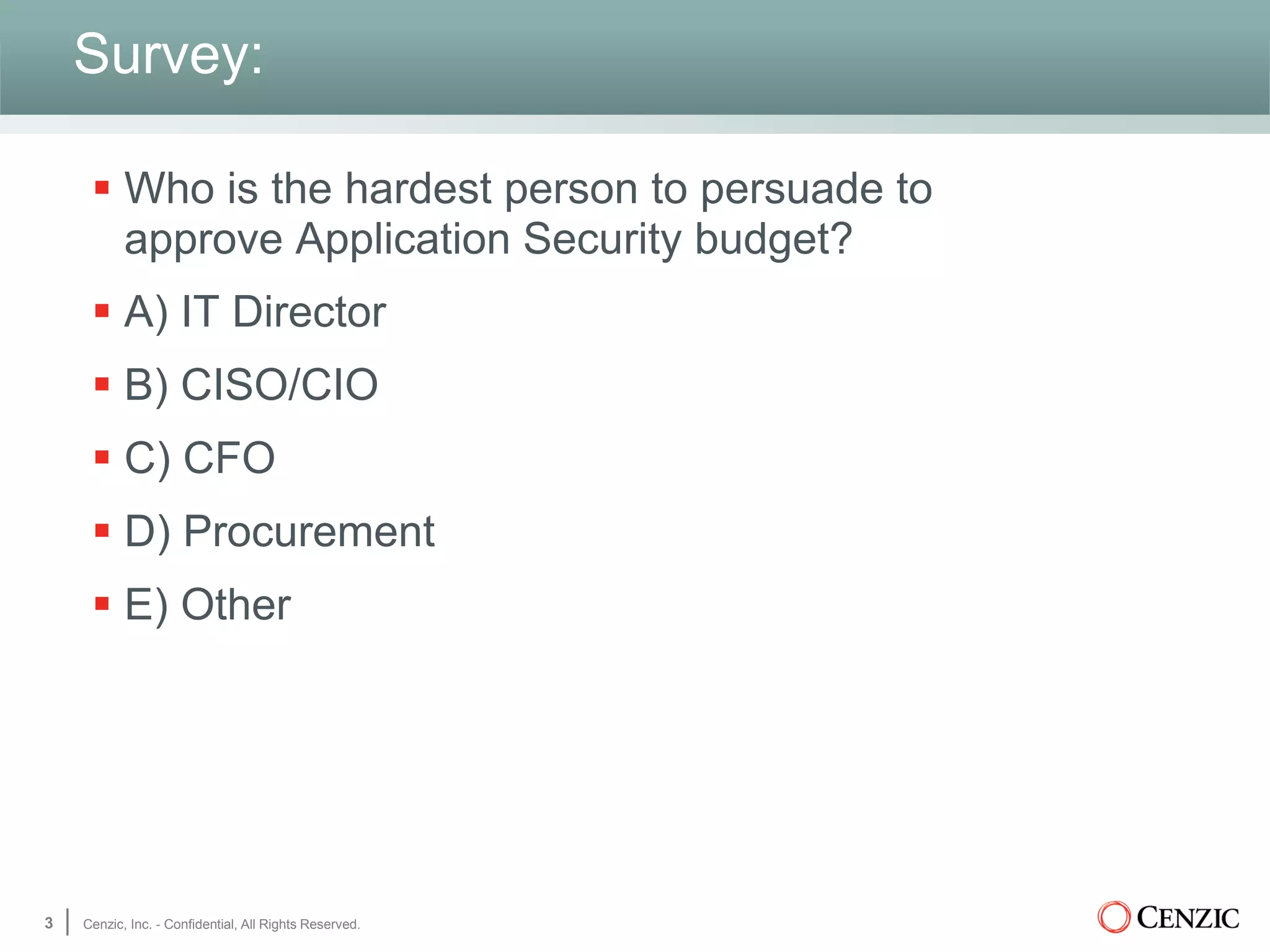 Survey:
 Who is the hardest person to persuade to
approve Application Security budget?
 A) IT Director
 B) CISO/CIO
 C) CFO
 D) Procurement
 E) Other
3 Cenzic, Inc. - Confidential, All Rights Reserved.
 