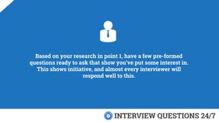 Based on your research in point 1, have a few pre-formed
questions ready to ask that show you’ve put some interest in.
Thi...