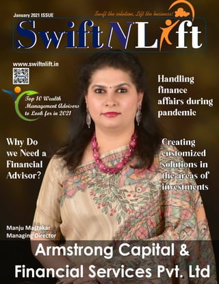 www.swiftnlift.in
January 2021 ISSUE
Armstrong Capital &
Financial Services Pvt. Ltd
Top 10 Wealth
Management Advisors
to Look for in 2021
Manju Mastakar
Managing Director
Creating
Creating
customized
customized
solutions in
solutions in
the areas of
the areas of
investments
investments
Handling
finance
affairs during
pandemic
Why Do
we Need a
Financial
Advisor?
L
L
L
L
Swift
Swift ft
ft
Swift the solution, Lift the business!
 