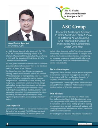 Mr Alok Kumar Agarwal, who is currently the CEO
of the ASC Group and Managing Partner of the
Chartered Accountant Firm, launched the ASC Group
in 1995 with the founding of ‘Alok Sinhal & Co.,’ a
Chartered Accountant firm.
We have grown to be one of the few firms in India that
give comprehensive business services to our clients on
a variety of issues in just 25 years.
The Group has more than 25 years of experience
assisting several Indian business houses and Fortune
500 multinationals operating in India on a wide variety
of issues, including company formation, business
reorganization, cross-border taxation advisory, and
mergers and acquisitions, taxation advisory, foreign
trade policy, foreign direct investment, tax litigation
support, FEMA advisory, GST consultancy, legal
metrology, bureau of Indian standard, internal audit,
transaction support services, custom related services,
insolvency, and bankruptcy advisory and other
regulatory policy matters, across a range of industry
sectors.
Our approach
Consistent value addition to our clients’ business forms
the basis of our approach. At ASC Group, we spend
significant time analyzing the business operations,
industry, functions, and goals of our clients to provide
innovatively and out of box solutions to complex issues
such as new business models, business restructuring,
tax strategies, investment models, to add value to our
client’s business, and at the same time maintaining
clients’ confidentiality.
We are focusing on…
The primary focus is always on how we can bring value
to our clients’ businesses. This approach also aids us
in keeping up with the ever-changing dynamics of
corporate requirements and legislative laws.
To guarantee that clients’ expectations are satisfied, the
Group’s Directors and Senior Professionals oversee the
implementation of all service assignments.
Our Mission
Our strength lies in our dynamic and vibrant team.
Our staff comprises highly skilled professionals whose
core competencies enable us to offer diverse solutions
to our clients. Our in-house skill up-gradation training
programmers keep our staff continuously updated with
changing compliance requirements, market conditions
and business environments.
We aim to provide the most efficient and cost-effective
Financial And Legal Advisory
In Delhi And India. With A View
To Offering All Accounting
And Financial Services For
Individuals And Corporates
Under One Roof
Top 10 Wealth
Management Advisors
to Look for in 2021
ASC Group
Alok Kumar Agarwal
Founder & CEO
26 JANUARY 2021 SwiftNLift
 