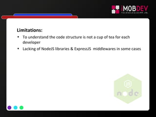 Limitations:
• To understand the code structure is not a cup of tea for each
developer
• Lacking of NodeJS libraries & ExpressJS middlewares in some cases
 