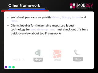 Other Framework
• Web developers can also go with Meteor, Django, Laravel and
Flask.
• Clients looking for the genuine resources & best
technology for web development must check out this for a
quick overview about top Frameworks.
 