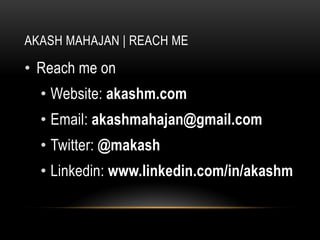 AKASH MAHAJAN | REACH ME

• Reach me on
  • Website: akashm.com
  • Email: akashmahajan@gmail.com
  • Twitter: @makash
  • Linkedin: www.linkedin.com/in/akashm
 