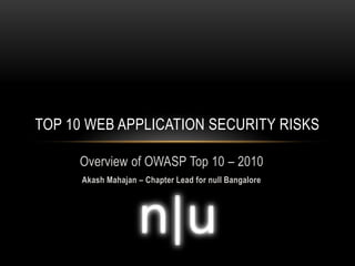 TOP 10 WEB APPLICATION SECURITY RISKS

     Overview of OWASP Top 10 – 2010
      Akash Mahajan – Chapter Lead for null Bangalore
 