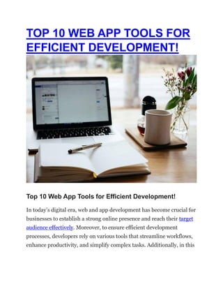 TOP 10 WEB APP TOOLS FOR
EFFICIENT DEVELOPMENT!
Top 10 Web App Tools for Efficient Development!
In today’s digital era, web and app development has become crucial for
businesses to establish a strong online presence and reach their target
audience effectively. Moreover, to ensure efficient development
processes, developers rely on various tools that streamline workflows,
enhance productivity, and simplify complex tasks. Additionally, in this
 