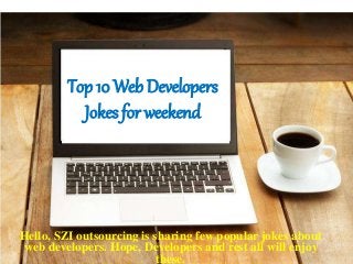 Top 10 Web Developers
Jokes for weekend
Hello, SZI outsourcing is sharing few popular jokes about
web developers. Hope, Developers and rest all will enjoy
these.
 