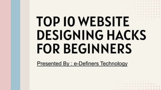 Presented By : e-Definers Technology
TOP 10 WEBSITE
DESIGNING HACKS
FOR BEGINNERS
 