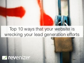 Top 10 ways that your website is 
wrecking your lead generation efforts 
 