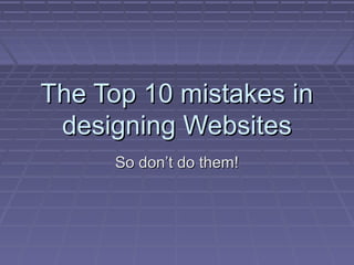 The Top 10 mistakes inThe Top 10 mistakes in
designing Websitesdesigning Websites
So dont do them!So dont do them!
 