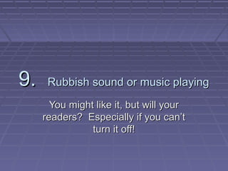 9.9. Rubbish sound or music playingRubbish sound or music playing
You might like it, but will yourYou might like it, but will your
readers? Especially if you cantreaders? Especially if you cant
turn it off!turn it off!
 
