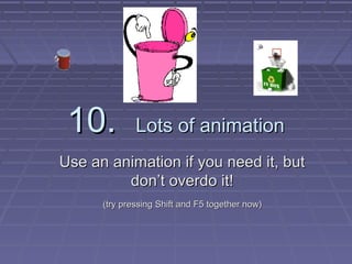 10.10. Lots of animationLots of animation
Use an animation if you need it, butUse an animation if you need it, but
dont overdo it!dont overdo it!
(try pressing Shift and F5 together now)(try pressing Shift and F5 together now)
 