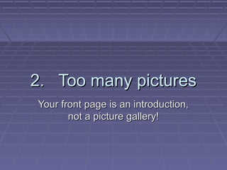 2. Too many pictures2. Too many pictures
Your front page is an introduction,Your front page is an introduction,
not a picture gallery!not a picture gallery!
 