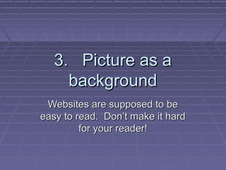 3. Picture as a3. Picture as a
backgroundbackground
Websites are supposed to beWebsites are supposed to be
easy to read. Dont make it hardeasy to read. Dont make it hard
for your reader!for your reader!
 