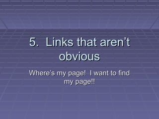 5. Links that arent5. Links that arent
obviousobvious
Wheres my page! I want to findWheres my page! I want to find
my page!!my page!!
 