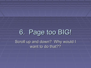 6. Page too BIG!6. Page too BIG!
Scroll up and down? Why would IScroll up and down? Why would I
want to do that??want to do that??
 