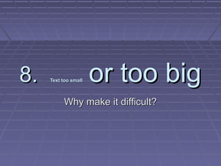 8.8. Text too smallText too small or too bigor too big
Why make it difficult?Why make it difficult?
 
