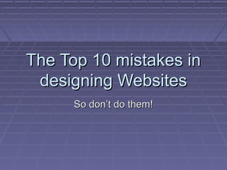 The Top 10 mistakes inThe Top 10 mistakes in
designing Websitesdesigning Websites
So don’t do them!So don’t do them!
 