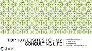 TOP 10 WEBSITES FOR MY
CONSULTING LIFE
JungleDrum Network
6th
May 2018
Rob Eberstein
Cheetah Transformation Ltd
 